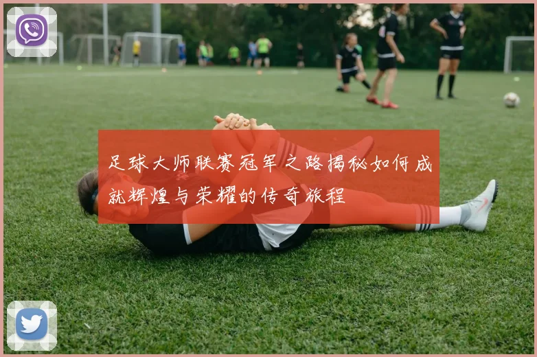 足球大师联赛冠军之路揭秘如何成就辉煌与荣耀的传奇旅程