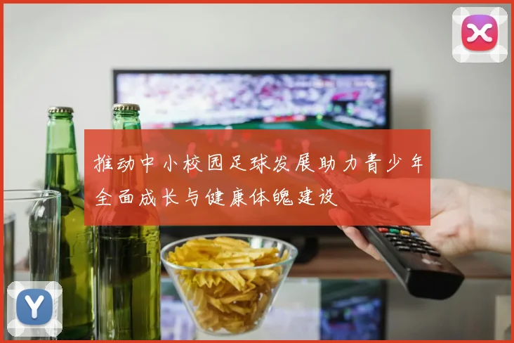 推动中小校园足球发展助力青少年全面成长与健康体魄建设