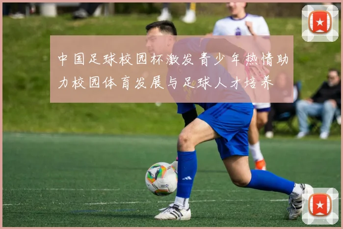 中国足球校园杯激发青少年热情助力校园体育发展与足球人才培养
