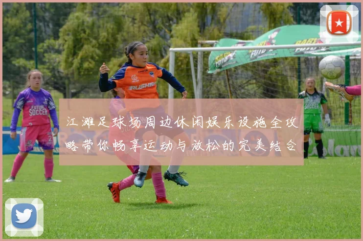 江滩足球场周边休闲娱乐设施全攻略带你畅享运动与放松的完美结合