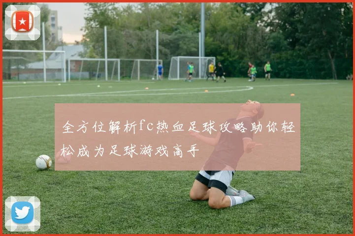 全方位解析fc热血足球攻略助你轻松成为足球游戏高手