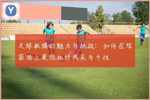 足球狐媚的魅力与挑战：如何在绿茵场上展现独特风采与个性