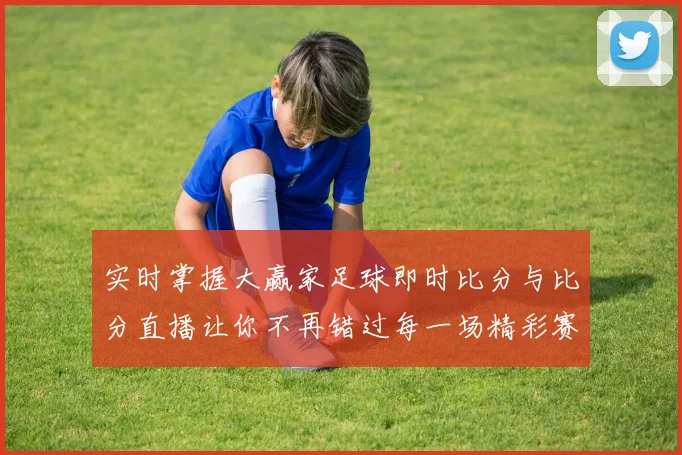 实时掌握大赢家足球即时比分与比分直播让你不再错过每一场精彩赛事
