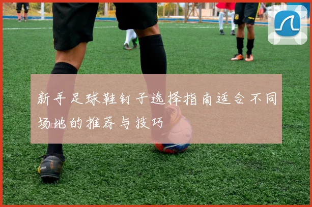 新手足球鞋钉子选择指南适合不同场地的推荐与技巧