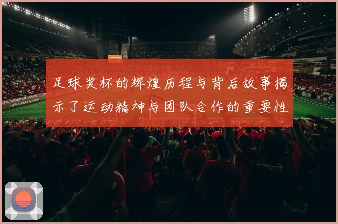 足球奖杯的辉煌历程与背后故事揭示了运动精神与团队合作的重要性