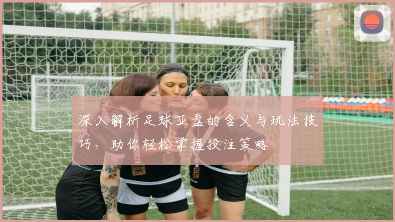 深入解析足球亚盘的含义与玩法技巧，助你轻松掌握投注策略