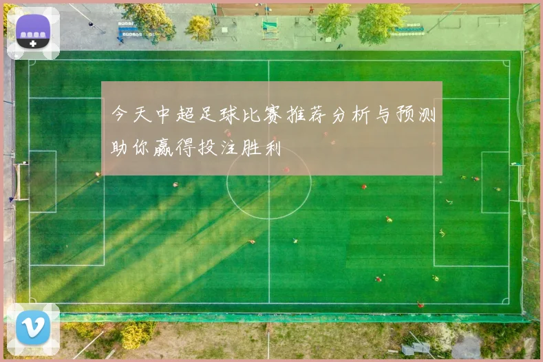 今天中超足球比赛推荐分析与预测助你赢得投注胜利