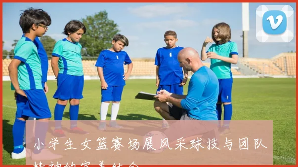 小学生女篮赛场展风采球技与团队精神的完美结合