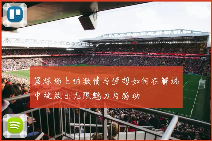 篮球场上的激情与梦想如何在解说中绽放出无限魅力与感动